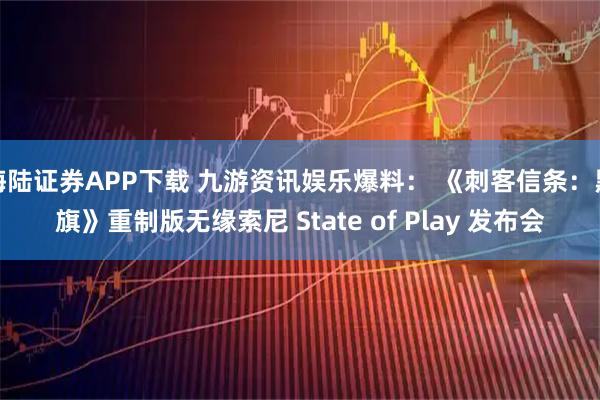 海陆证券APP下载 九游资讯娱乐爆料： 《刺客信条：黑旗》重制版无缘索尼 State of Play 发布会