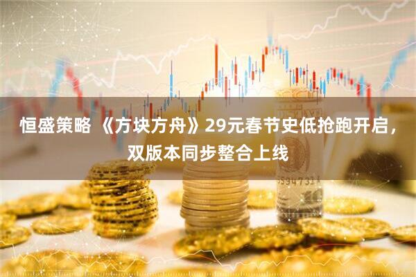 恒盛策略 《方块方舟》29元春节史低抢跑开启，双版本同步整合上线