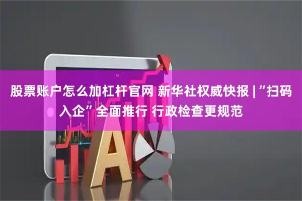 股票账户怎么加杠杆官网 新华社权威快报 |“扫码入企”全面推行 行政检查更规范