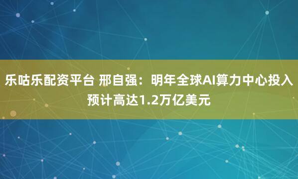 乐咕乐配资平台 邢自强：明年全球AI算力中心投入预计高达1.2万亿美元