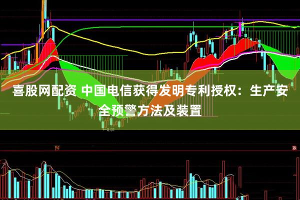 喜股网配资 中国电信获得发明专利授权:生产安全预警方法及装置
