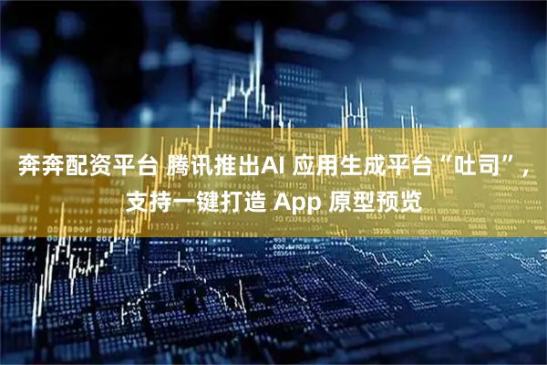 奔奔配资平台 腾讯推出AI 应用生成平台“吐司”，支持一键打造 App 原型预览