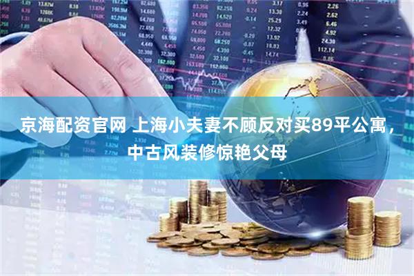 京海配资官网 上海小夫妻不顾反对买89平公寓，中古风装修惊艳父母