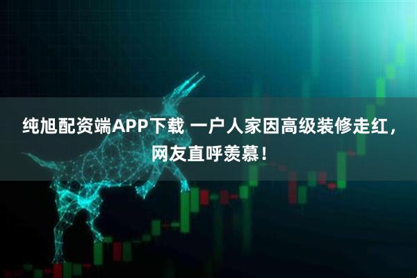 纯旭配资端APP下载 一户人家因高级装修走红，网友直呼羡慕！