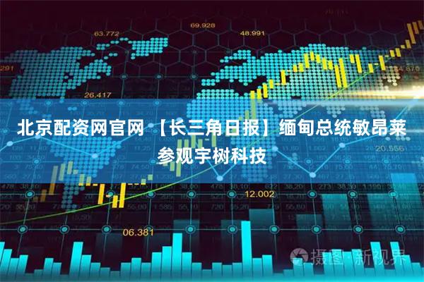 北京配资网官网 【长三角日报】缅甸总统敏昂莱参观宇树科技