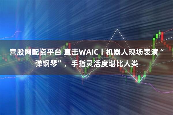 喜股网配资平台 直击WAIC丨机器人现场表演“弹钢琴”,手指灵活度堪比人类