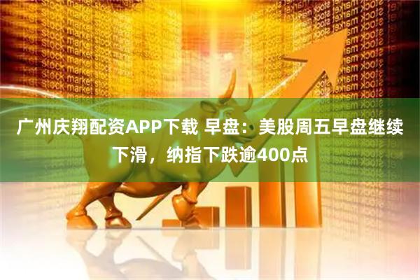 广州庆翔配资APP下载 早盘:美股周五早盘继续下滑,纳指下跌逾400点