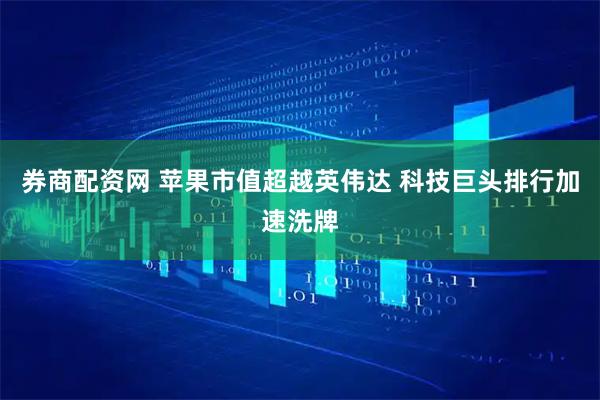 券商配资网 苹果市值超越英伟达 科技巨头排行加速洗牌