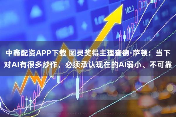 中鑫配资APP下载 图灵奖得主理查德·萨顿:当下对AI有很多炒作,必须承认现在的AI弱小、不可靠