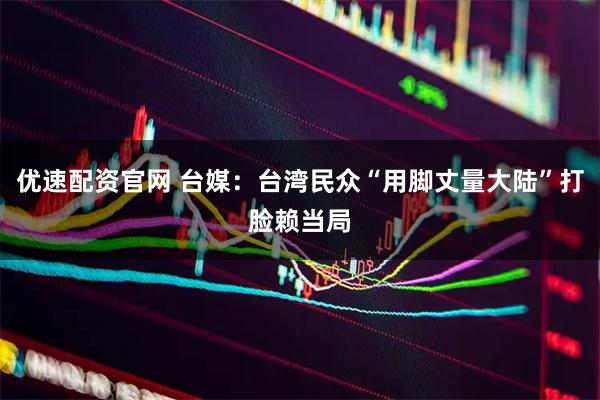 优速配资官网 台媒：台湾民众“用脚丈量大陆”打脸赖当局