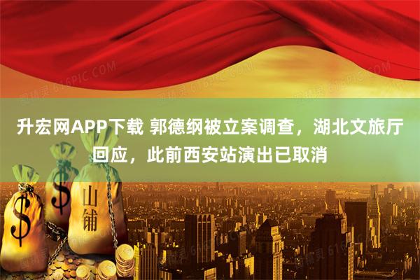 升宏网APP下载 郭德纲被立案调查，湖北文旅厅回应，此前西安站演出已取消