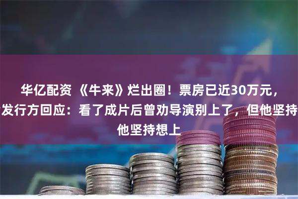 华亿配资 《牛来》烂出圈！票房已近30万元，影片发行方回应：看了成片后曾劝导演别上了，但他坚持想上
