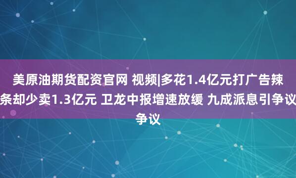 美原油期货配资官网 视频|多花1.4亿元打广告辣条却少卖1.3亿元 卫龙中报增速放缓 九成派息引争议
