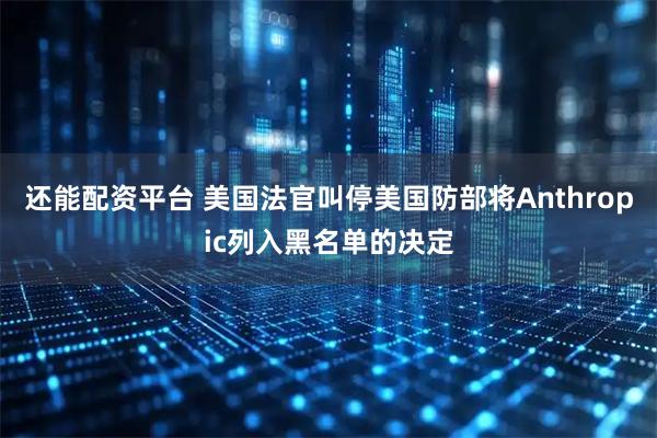 还能配资平台 美国法官叫停美国防部将Anthropic列入黑名单的决定