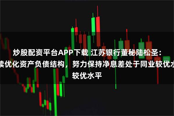 炒股配资平台APP下载 江苏银行董秘陆松圣：持续优化资产负债结构，努力保持净息差处于同业较优水平