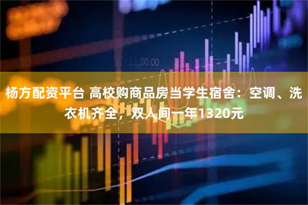 杨方配资平台 高校购商品房当学生宿舍：空调、洗衣机齐全，双人间一年1320元