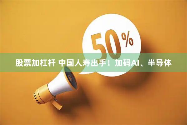 股票加杠杆 中国人寿出手！加码AI、半导体