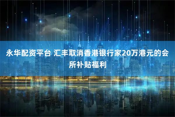永华配资平台 汇丰取消香港银行家20万港元的会所补贴福利