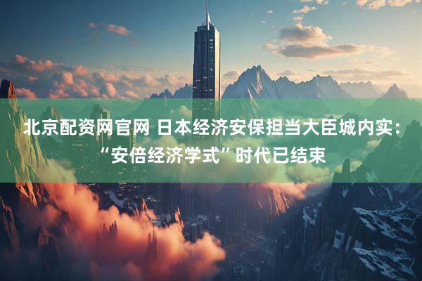 北京配资网官网 日本经济安保担当大臣城内实：“安倍经济学式”时代已结束