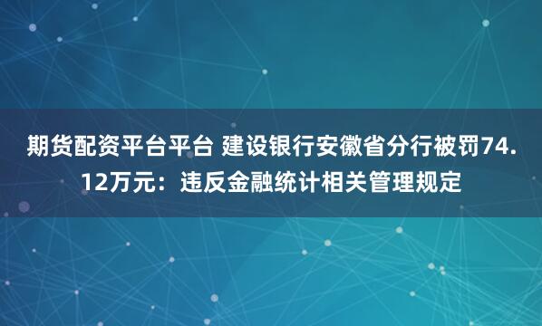 期货配资平台平台 建设银行安徽省分行被罚74.12万元：违反金融统计相关管理规定